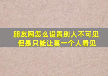 朋友圈怎么设置别人不可见 但是只能让莫一个人看见